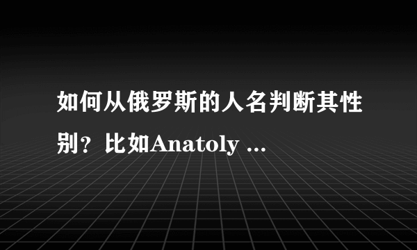 如何从俄罗斯的人名判断其性别？比如Anatoly Nevelev是男是女？详细的通俗易懂的有加分哦