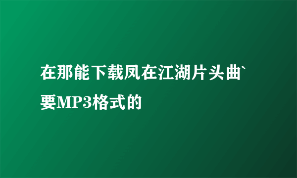 在那能下载凤在江湖片头曲`要MP3格式的
