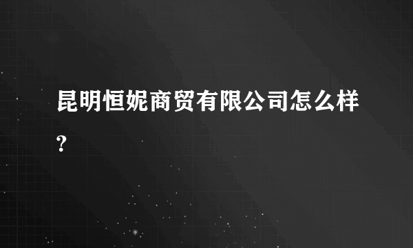 昆明恒妮商贸有限公司怎么样？