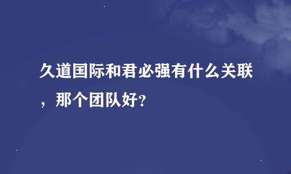 久道国际和君必强有什么关联，那个团队好？