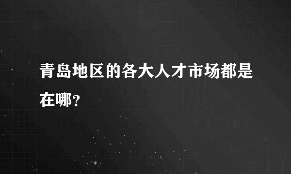 青岛地区的各大人才市场都是在哪？