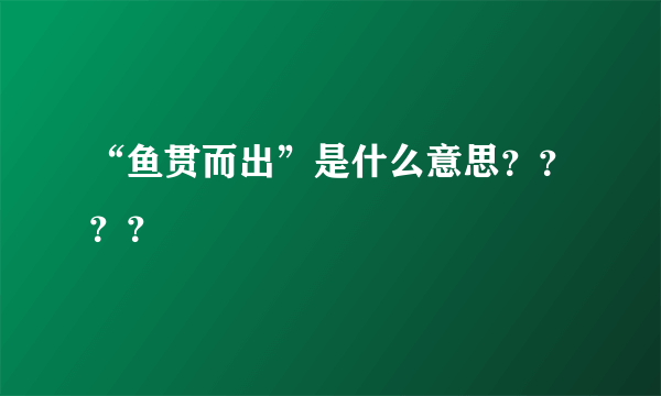 “鱼贯而出”是什么意思？？？？