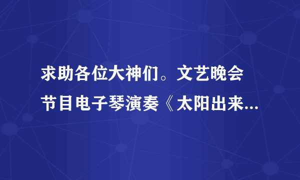 求助各位大神们。文艺晚会 节目电子琴演奏《太阳出来喜洋洋》 求串词啊！