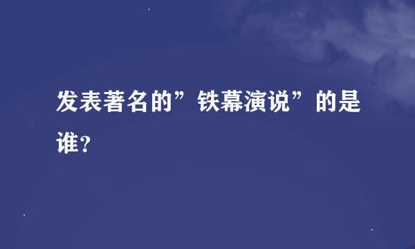 发表著名的”铁幕演说”的是谁？