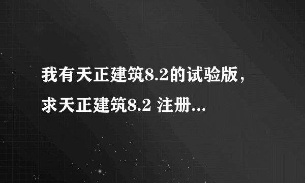 我有天正建筑8.2的试验版，求天正建筑8.2 注册机 或者注册码，安装ID是D3KA1S9BN，我要注册码，帮忙