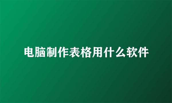 电脑制作表格用什么软件