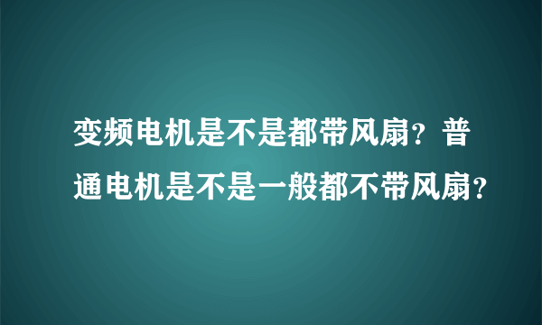 变频电机是不是都带风扇？普通电机是不是一般都不带风扇？