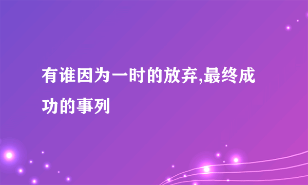 有谁因为一时的放弃,最终成功的事列