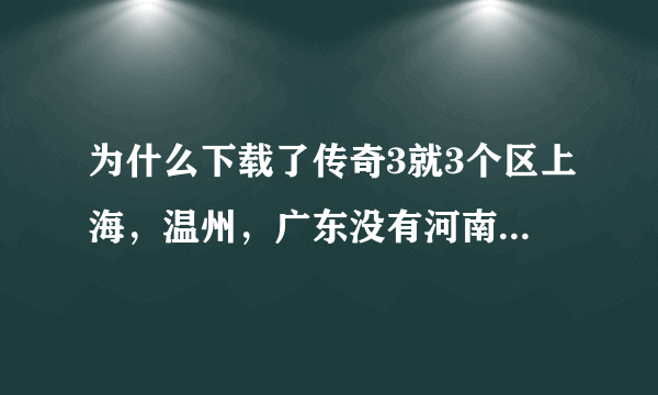 为什么下载了传奇3就3个区上海，温州，广东没有河南的知道的告诉下谢谢了