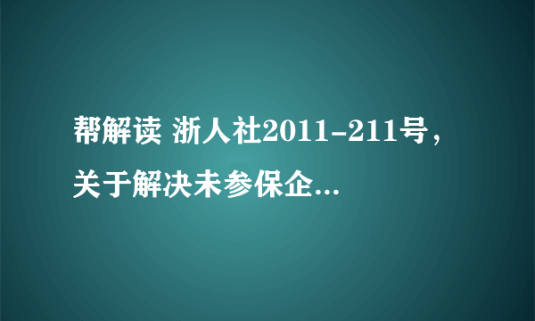 帮解读 浙人社2011-211号，关于解决未参保企业退休人员及其它相关人员基本养老保障遗留问题实 施意见