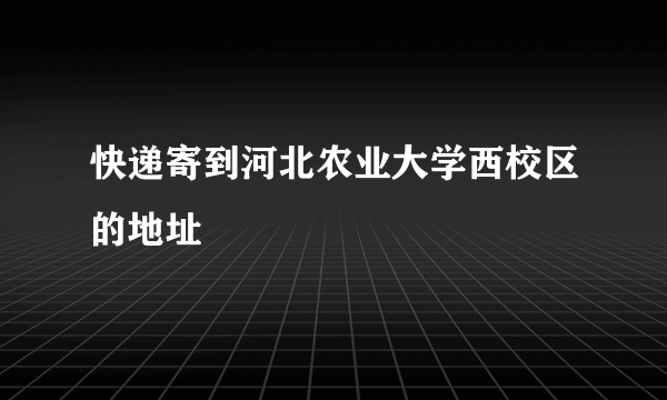 快递寄到河北农业大学西校区的地址