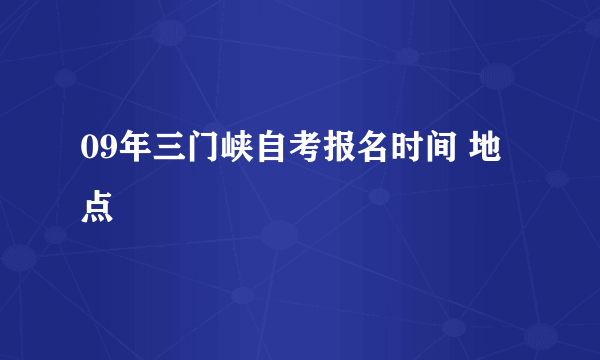 09年三门峡自考报名时间 地点