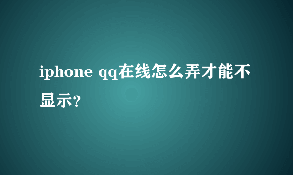iphone qq在线怎么弄才能不显示？