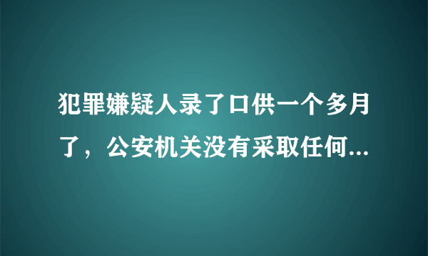 犯罪嫌疑人录了口供一个多月了，公安机关没有采取任何措施，是不是代表没罪？