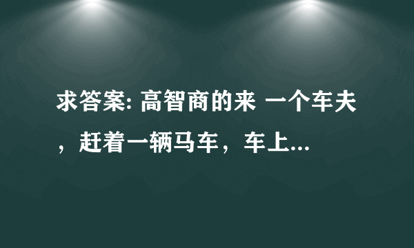 求答案: 高智商的来 一个车夫，赶着一辆马车，车上坐着6个人，每个人背着6