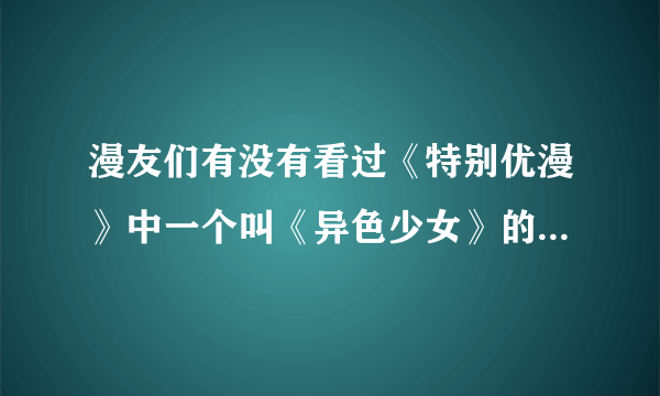 漫友们有没有看过《特别优漫》中一个叫《异色少女》的连载，女主好像银魂中的神乐酱！8过是酷酷风的哟
