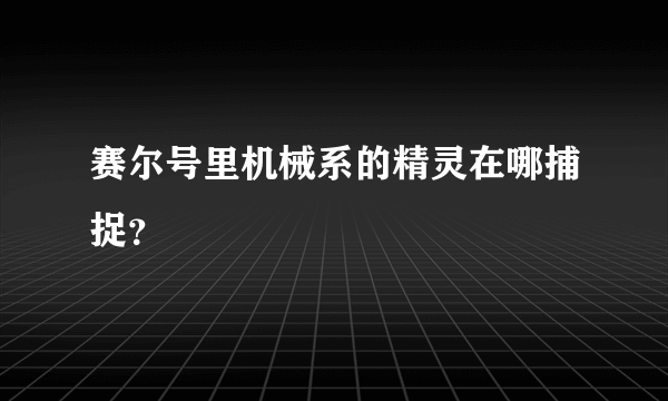 赛尔号里机械系的精灵在哪捕捉？