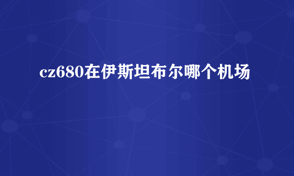 cz680在伊斯坦布尔哪个机场
