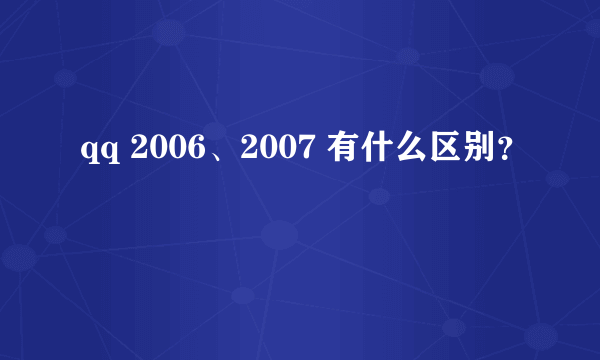 qq 2006、2007 有什么区别？