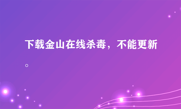 下载金山在线杀毒，不能更新。