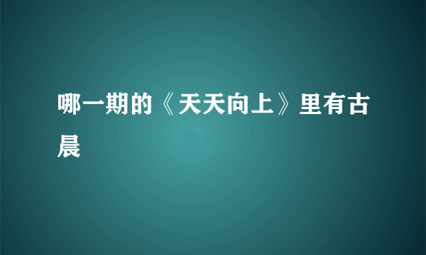 哪一期的《天天向上》里有古晨