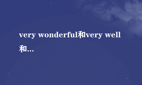 very wonderful和very well和verynice和very good的区别是什么？各位高手帮帮忙吧.......