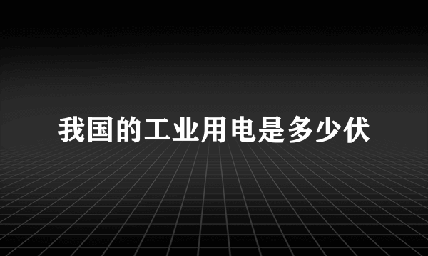 我国的工业用电是多少伏