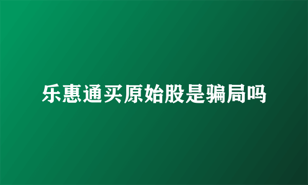 乐惠通买原始股是骗局吗