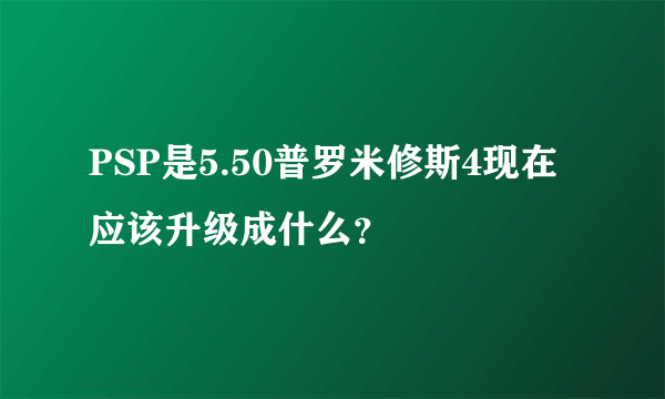 PSP是5.50普罗米修斯4现在应该升级成什么？