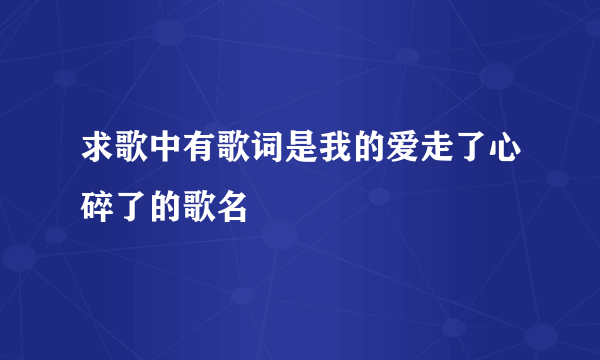 求歌中有歌词是我的爱走了心碎了的歌名
