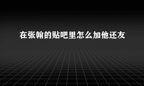 在张翰的贴吧里怎么加他还友
