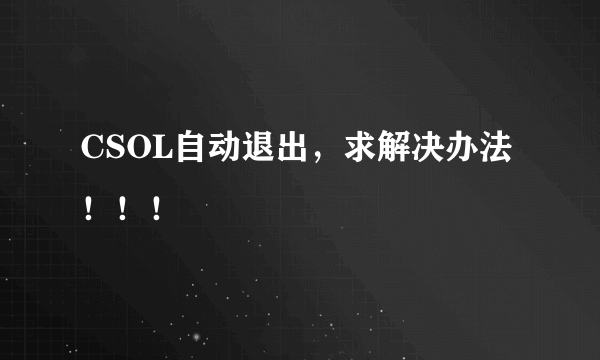 CSOL自动退出，求解决办法！！！
