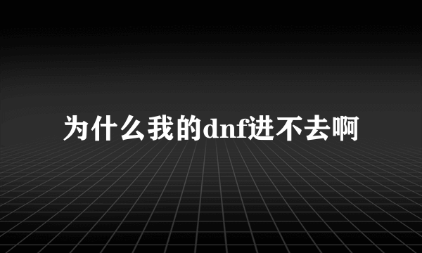 为什么我的dnf进不去啊