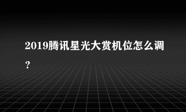 2019腾讯星光大赏机位怎么调？