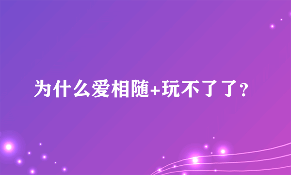 为什么爱相随+玩不了了？
