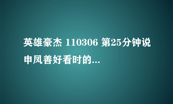英雄豪杰 110306 第25分钟说申凤善好看时的歌叫什么