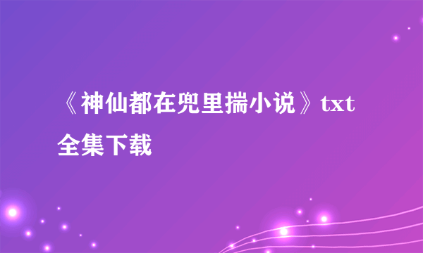 《神仙都在兜里揣小说》txt全集下载