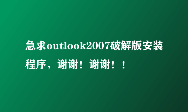 急求outlook2007破解版安装程序，谢谢！谢谢！！