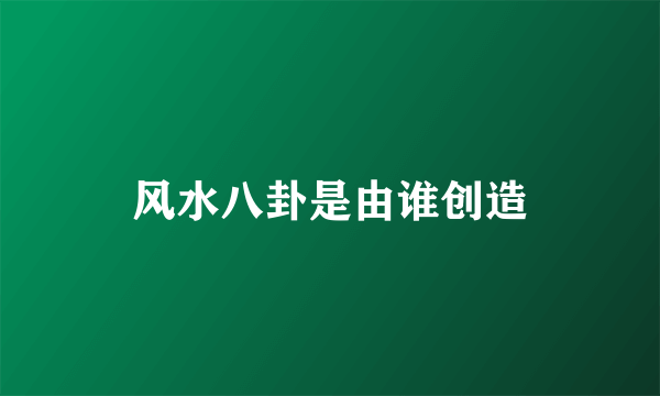 风水八卦是由谁创造