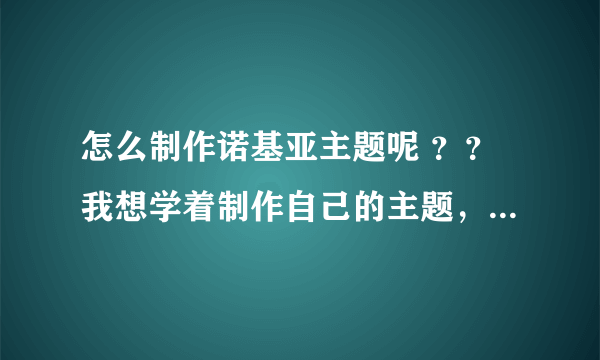 怎么制作诺基亚主题呢 ？？我想学着制作自己的主题，大家有没什么好方法呢
