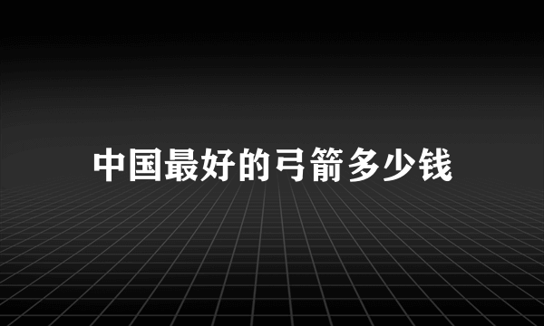 中国最好的弓箭多少钱