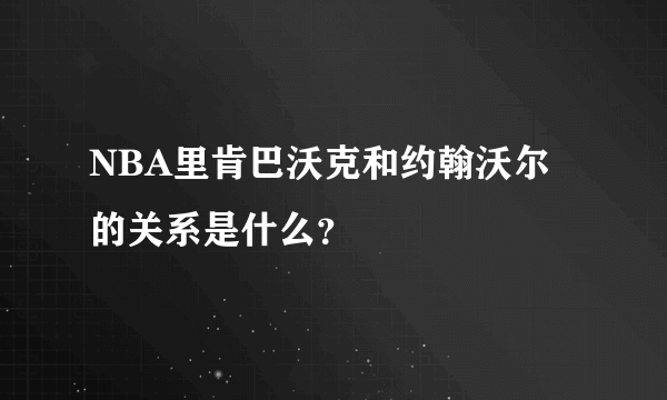 NBA里肯巴沃克和约翰沃尔的关系是什么？