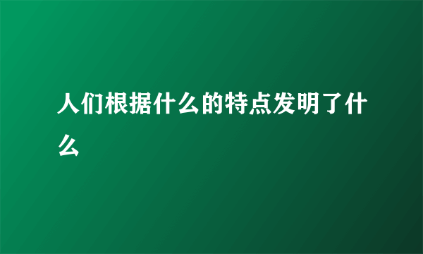 人们根据什么的特点发明了什么