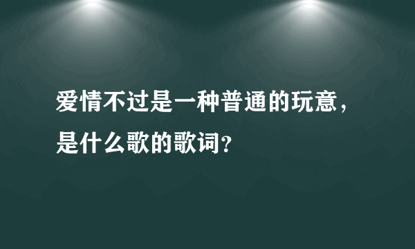爱情不过是一种普通的玩意，是什么歌的歌词？