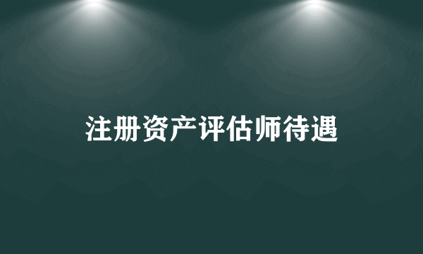 注册资产评估师待遇