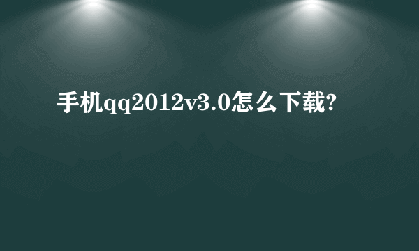 手机qq2012v3.0怎么下载?