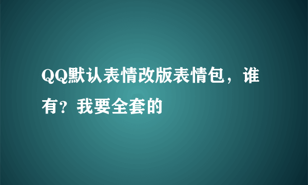 QQ默认表情改版表情包，谁有？我要全套的