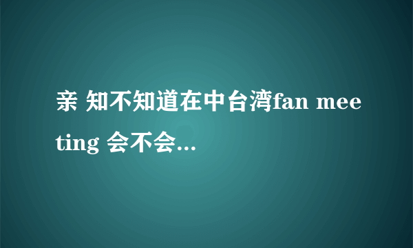 亲 知不知道在中台湾fan meeting 会不会有台直播吧?