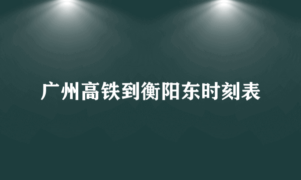 广州高铁到衡阳东时刻表