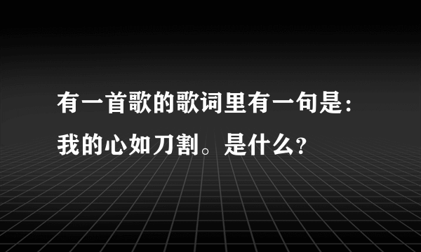 有一首歌的歌词里有一句是：我的心如刀割。是什么？